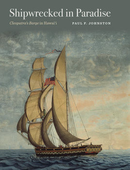 Shipwrecked in Paradise: Cleopatra’s Barge in Hawai’i (Ed Rachal Foundation Nautical Archaeology Series)