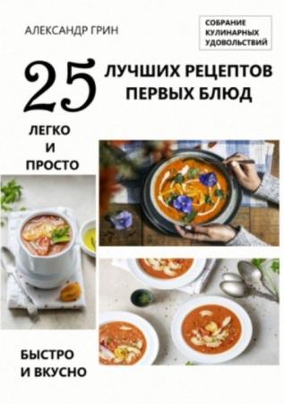 Александр Грин - 25 лучших рецептов первых блюд. Собрание кулинарных удовольствий (2021)