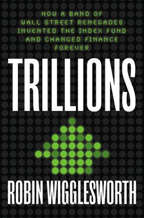 Trillions: How a Band of Wall Street Renegades Invented the Index Fund and Changed Finance Forever