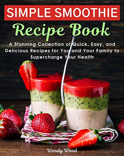 The Simple Smoothie Recipe Book: A Stunning Collection of Quick, Easy, and Delicious Recipes for You