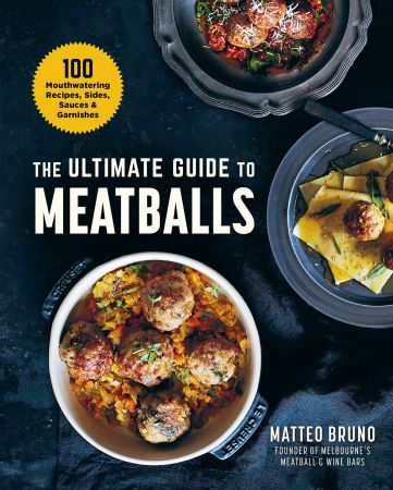 The Ultimate Guide to Meatballs: 100 Mouthwatering Recipes, Sides, Sauces & Garnishes