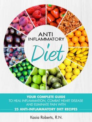 Anti Inflammatory Diet: Your Complete Guide to Heal Inflammation, Combat Heart Disease and Eliminate Pain...