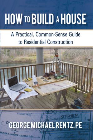 How to Build a House: A Practical, Common Sense Guide to Residential Construction