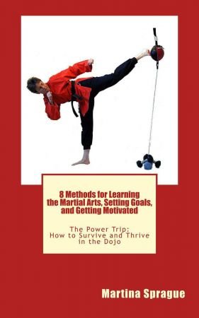 8 Methods for Learning the Martial Arts, Setting Goals, and Getting Motivated: The Power Trip