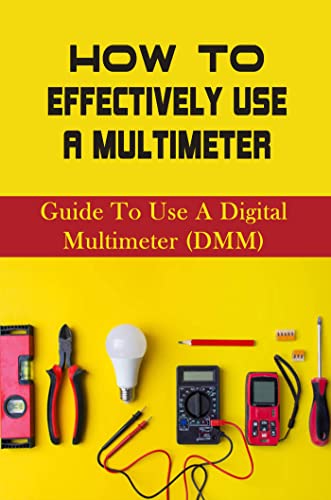 How To Effectively Use A Multimeter: Guide To Use A Digital Multimeter (DMM): How To Use A Digital Multimeter Step By Step