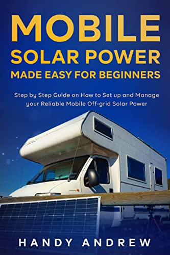 Mobile Solar Power Made Easy for Beginners: Step by Step Guide on How to Set up and Manage your Reliable Mobile Off grid...