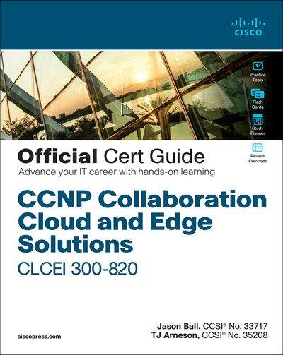 CCNP Collaboration Cloud and Edge Solutions CLCEI 300 820 Official Cert Guide by Jason Ball, Thomas Arneson