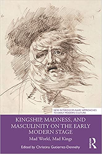 Kingship, Madness, and Masculinity on the Early Modern Stage: Mad World, Mad Kings