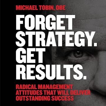 Forget Strategy. Get Results.: Radical Management Attitudes That Will Deliver Outstanding Success [Audiobook]