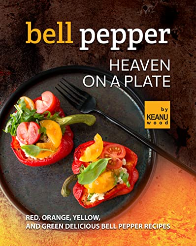 Bell Pepper Heaven on a Plate: Red, Orange, Yellow, and Green Delicious Bell Pepper Recipes