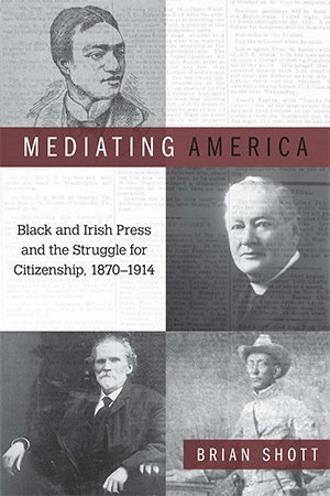 Mediating America: Black and Irish Press and the Struggle for Citizenship, 1870 1914