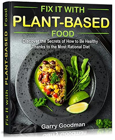 Fix It with Plant Based Food: Discover the Secrets of How to Be Healthy Thanks to the Most Rational Diet