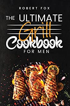The Ultimate Grill Cookbook for Men: Learn How to Grill and Barbecue as a Beginner with This Amazing and Helpful Guide