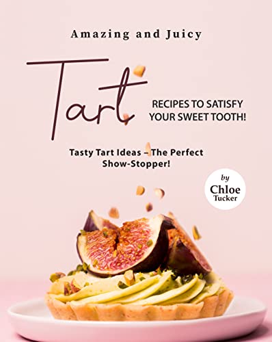 Amazing and Juicy Tart Recipes to Satisfy Your Sweet Tooth!: Tasty Tart Ideas - The Perfect Show Stopper!