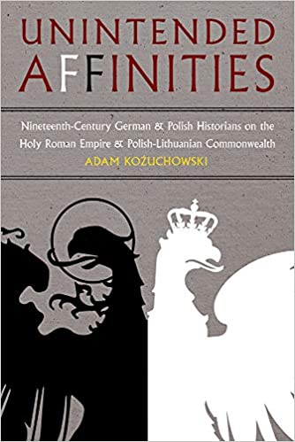 Unintended Affinities: Nineteenth Century German and Polish Historians on the Holy Roman Empire and the Polish Lithuania