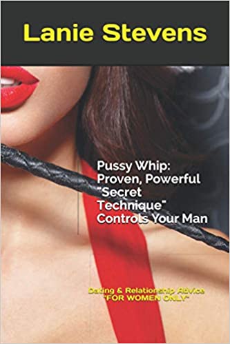 Pussy Whip   Proven, Powerful "Secret" Technique Controls Your Man (For Women Only) Ed 2