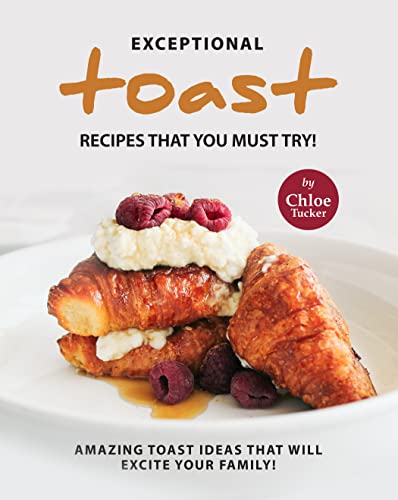 Exceptional Toast Recipes That You Must Try!: Amazing Toast Ideas That Will Excite Your Family!