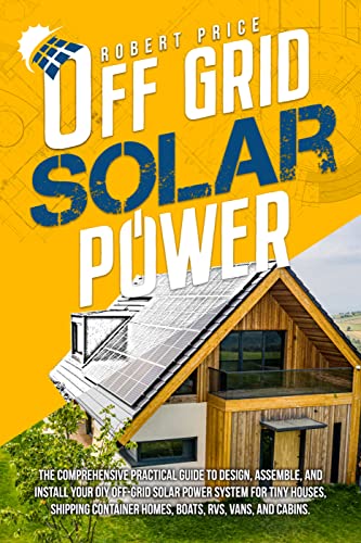 OFF GRID SOLAR POWER: The Comprehensive Practical Guide to Design,Assemble,and Install Your DIY Off Grid Solar Power System