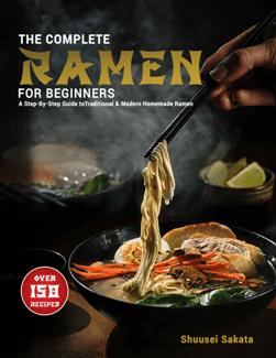 The Complete Ramen For Beginners : A Step By Step Guide to Over 150 Traditional and Modern Homemade Ramen