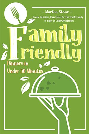 Family Friendly Dinners in Under 30 Minutes: Create Delicious, Easy Meals for The Whole Family to Enjoy in Under 30 Minutes!