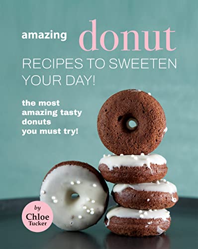 Amazing Donut Recipes to Sweeten Your Day!: The Most Amazing Tasty Donuts You Must Try!