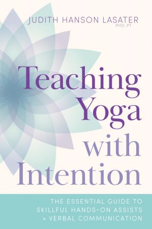 Teaching Yoga with Intention: The Essential Guide to Skillful Hands On Assists and Verbal Communication