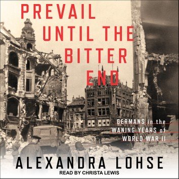 Prevail until the Bitter End: Germans in the Waning Years of World War II by Alexandra Lohse [Audiobook]