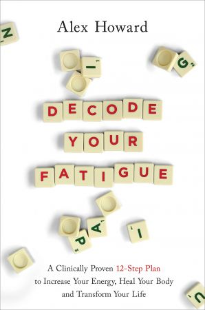 Decode Your Fatigue: A Clinically Proven 12 Step Plan to Increase Your Energy, Heal Your Body and Transform Your Life