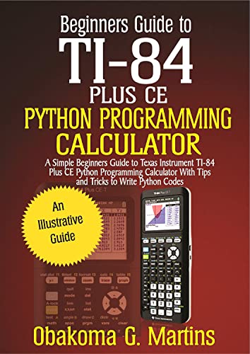 Beginners Guide to TI 84 Plus CE Python Programming Calculator : A Simple Beginners Guide to Texas Instrument TI 84 Plus