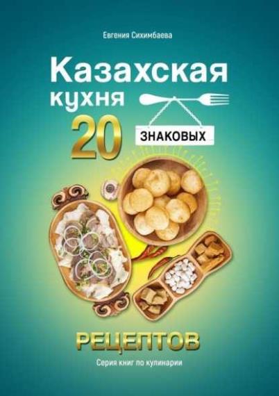 Евгения Сихимбаева - Казахская кухня: 20 знаковых рецептов