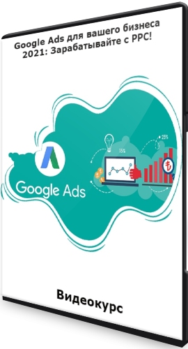 Google Ads для вашего бизнеса 2021: Зарабатывайте с PPC! (2021) Видеокурс