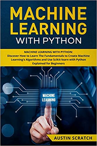 Machine Learning with Python: Discover How to Learn The Fundamentals to Create Machine Learning's Algorithms and Use Scikit