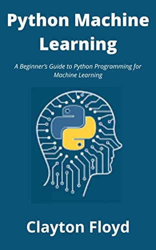 Python Machine Learning: A Beginner's Guide to Python Programming for Machine Learning By Clayton Floyd