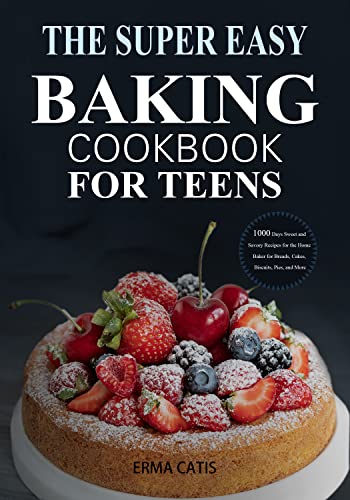 The Super Easy Baking Cookbook for Teens: 1000 Days Sweet and Savory Recipes for the Home Baker for Breads, Cakes,