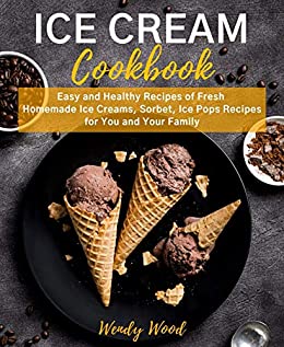 ICE CREAM Cookbook: Easy and Healthy Recipes of Fresh Homemade Ice Creams, Sorbet, Ice Pops Recipes for You