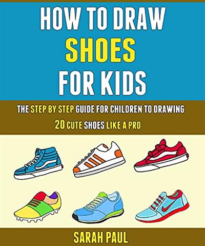 How To Draw Shoes For Kids: The Step By Step Guide For Children To Drawing 20 Cute Shoes Like A Pro.