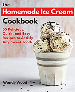 The Homemade Ice Cream Cookbook: 55 Delicious, Quick, and Easy Recipes to Satisfy Any Sweet Tooth
