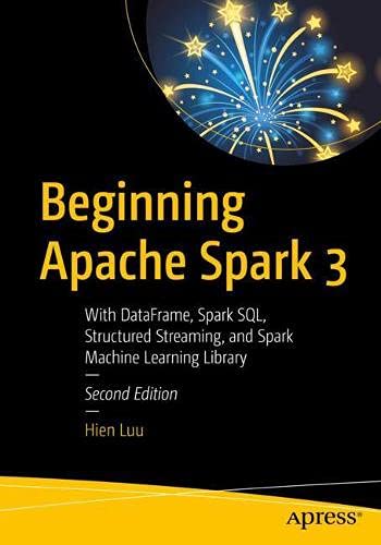 Beginning Apache Spark 3: With DataFrame, Spark SQL, Structured Streaming, and Spark Machine Learning Library by Hien Luu