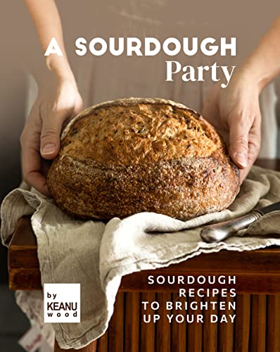 A Sourdough Party: Sourdough Recipes to Brighten Up Your Day