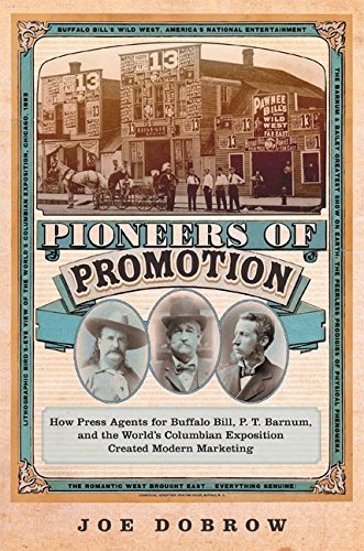 Pioneers of Promotion: How Press Agents for Buffalo Bill, P. T. Barnum, and the World's Columbian Exposition Created Modern...