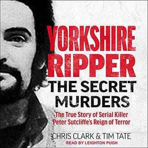 Yorkshire Ripper: The Secret Murders: The True Story of Serial Killer Peter Sutcliffe's Reign of Terror [Audiobook]