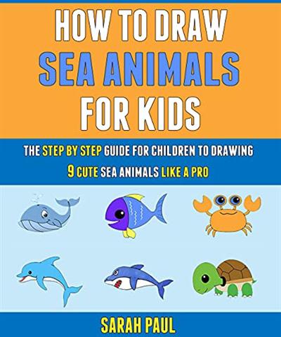 How To Draw Sea Animals For Kids: The Step By Step Guide For Children To Drawing 9 Cute Sea Animals Like A Pro.