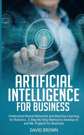 Artificial Intelligence for Business: Understand Neural Networks and Machine Learning for Robotics