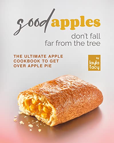 Good Apples Don't Fall Far from the Tree: The Ultimate Apple Cookbook to Get Over Apple Pie