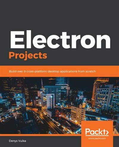 Electron Projects: Build over 9 cross platform desktop applications from scratch