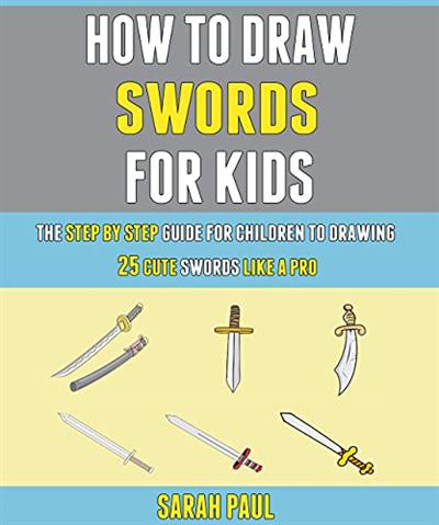 How To Draw Swords For Kids: The Step By Step Guide For Children To Drawing 25 Cute Swords Like A Pro.