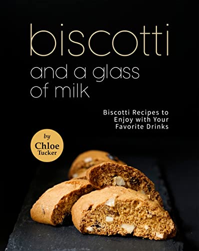 Biscotti and a Glass of Milk: Biscotti Recipes to Enjoy with Your Favorite Drinks