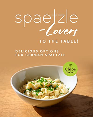 Spaetzle Lovers to the Table!: Delicious Options for German Spaetzle