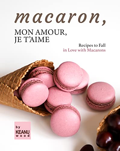 Macaron, Mon Amour, Je T'aime: Recipes to Fall in Love with Macarons