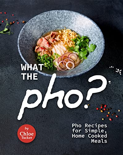What the Pho?: Pho Recipes for Simple, Home Cooked Meals